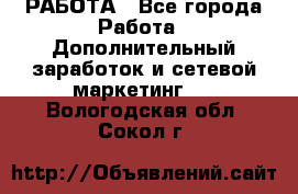 РАБОТА - Все города Работа » Дополнительный заработок и сетевой маркетинг   . Вологодская обл.,Сокол г.